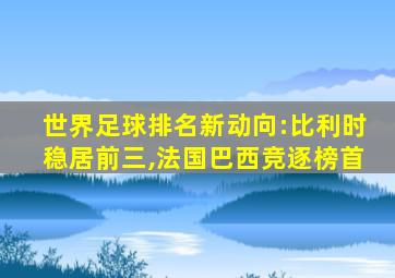 世界足球排名新动向:比利时稳居前三,法国巴西竞逐榜首