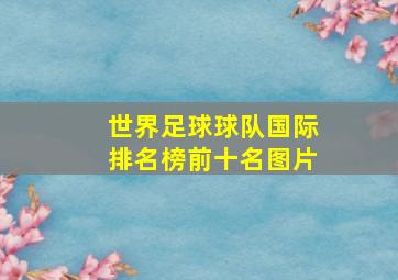 世界足球球队国际排名榜前十名图片