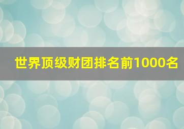 世界顶级财团排名前1000名