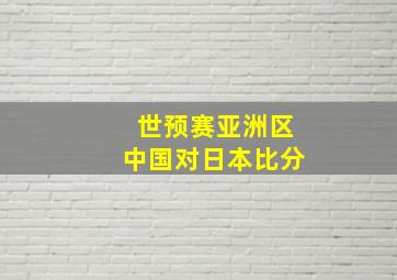 世预赛亚洲区中国对日本比分