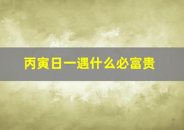 丙寅日一遇什么必富贵