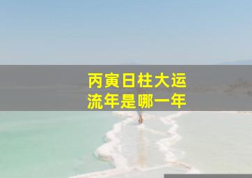 丙寅日柱大运流年是哪一年