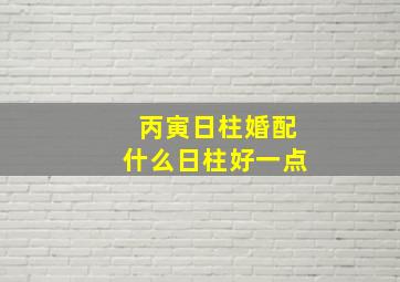 丙寅日柱婚配什么日柱好一点