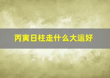 丙寅日柱走什么大运好