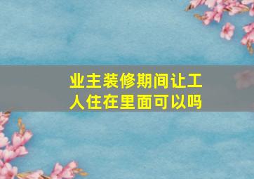 业主装修期间让工人住在里面可以吗