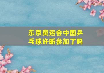 东京奥运会中国乒乓球许昕参加了吗