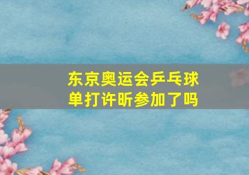 东京奥运会乒乓球单打许昕参加了吗