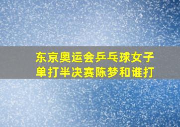 东京奥运会乒乓球女子单打半决赛陈梦和谁打