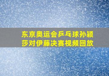 东京奥运会乒乓球孙颖莎对伊藤决赛视频回放