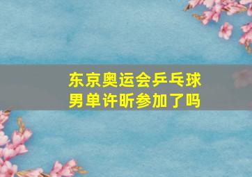 东京奥运会乒乓球男单许昕参加了吗