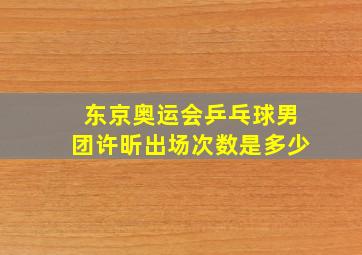 东京奥运会乒乓球男团许昕出场次数是多少