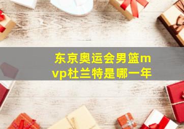 东京奥运会男篮mvp杜兰特是哪一年