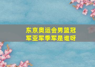 东京奥运会男篮冠军亚军季军是谁呀