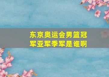 东京奥运会男篮冠军亚军季军是谁啊