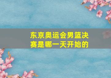 东京奥运会男篮决赛是哪一天开始的