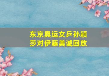 东京奥运女乒孙颖莎对伊藤美诚回放