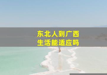 东北人到广西生活能适应吗