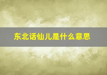 东北话仙儿是什么意思