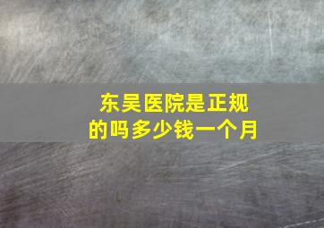 东吴医院是正规的吗多少钱一个月