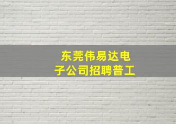 东莞伟易达电子公司招聘普工