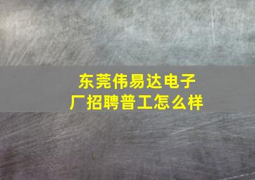 东莞伟易达电子厂招聘普工怎么样