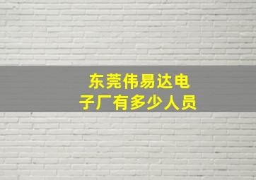 东莞伟易达电子厂有多少人员