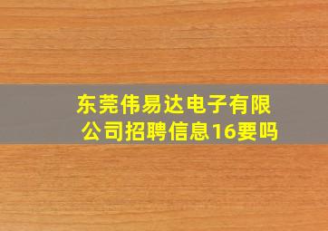 东莞伟易达电子有限公司招聘信息16要吗