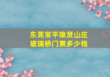 东莞常平隐贤山庄玻璃桥门票多少钱