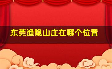 东莞渔隐山庄在哪个位置