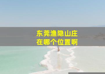 东莞渔隐山庄在哪个位置啊