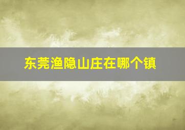 东莞渔隐山庄在哪个镇