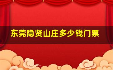 东莞隐贤山庄多少钱门票