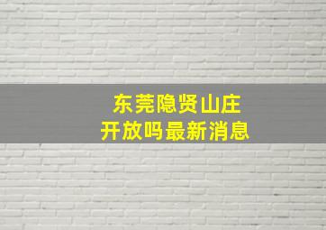 东莞隐贤山庄开放吗最新消息