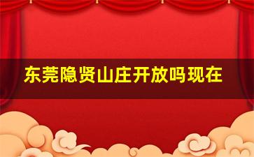 东莞隐贤山庄开放吗现在