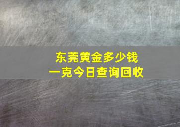 东莞黄金多少钱一克今日查询回收