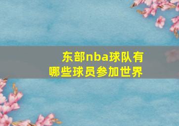 东部nba球队有哪些球员参加世界