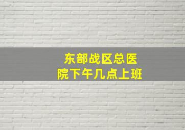 东部战区总医院下午几点上班