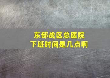 东部战区总医院下班时间是几点啊