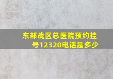 东部战区总医院预约挂号12320电话是多少