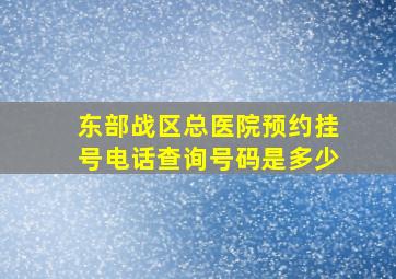 东部战区总医院预约挂号电话查询号码是多少