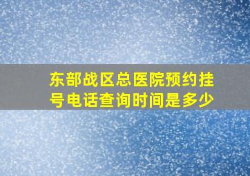 东部战区总医院预约挂号电话查询时间是多少