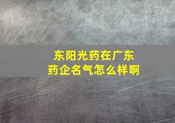 东阳光药在广东药企名气怎么样啊