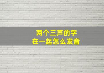 两个三声的字在一起怎么发音