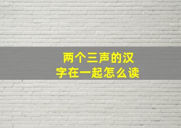 两个三声的汉字在一起怎么读