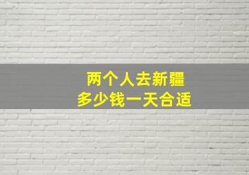 两个人去新疆多少钱一天合适