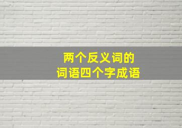 两个反义词的词语四个字成语