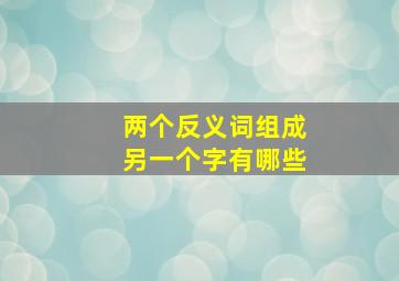 两个反义词组成另一个字有哪些