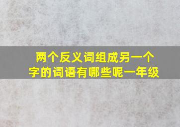 两个反义词组成另一个字的词语有哪些呢一年级