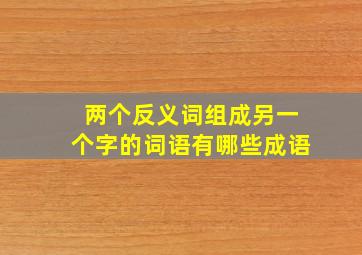 两个反义词组成另一个字的词语有哪些成语