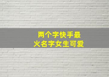 两个字快手最火名字女生可爱